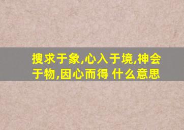 搜求于象,心入于境,神会于物,因心而得 什么意思